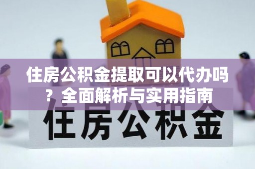 克山住房公积金提取可以代办吗？全面解析与实用指南