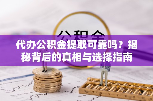 克山代办公积金提取可靠吗？揭秘背后的真相与选择指南
