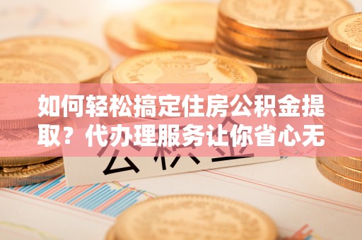 克山如何轻松搞定住房公积金提取？代办理服务让你省心无忧