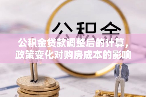 克山公积金贷款调整后的计算，政策变化对购房成本的影响与应对策略