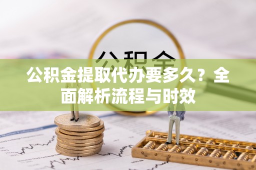 克山公积金提取代办要多久？全面解析流程与时效