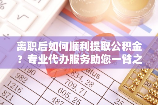克山离职后如何顺利提取公积金？专业代办服务助您一臂之力