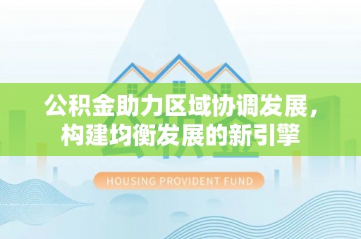 克山公积金助力区域协调发展，构建均衡发展的新引擎