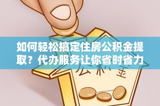 克山如何轻松搞定住房公积金提取？代办服务让你省时省力