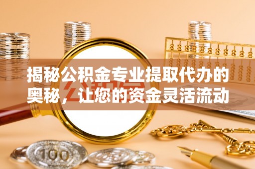 克山揭秘公积金专业提取代办的奥秘，让您的资金灵活流动