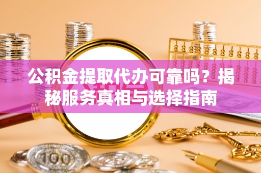 克山公积金提取代办可靠吗？揭秘服务真相与选择指南