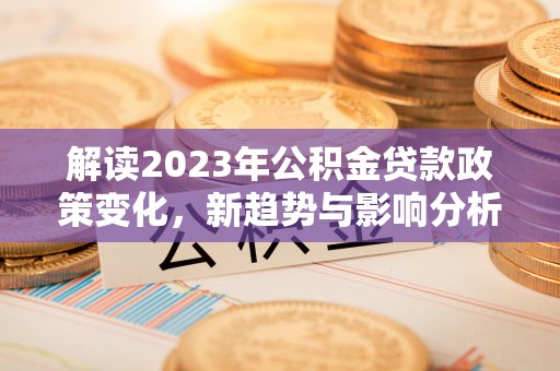 克山解读2023年公积金贷款政策变化，新趋势与影响分析