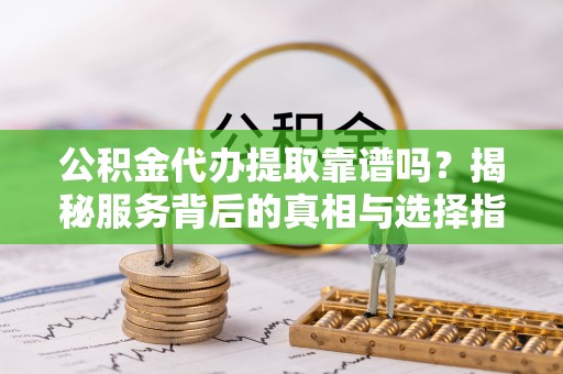 克山公积金代办提取靠谱吗？揭秘服务背后的真相与选择指南