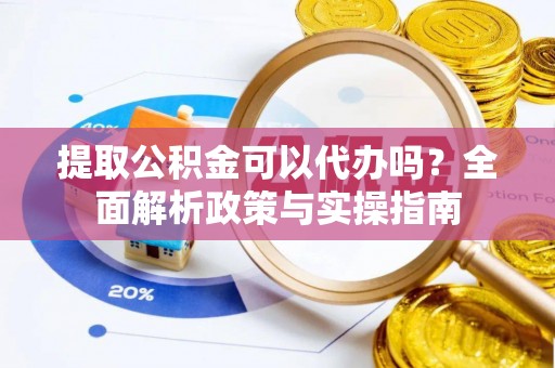 克山提取公积金可以代办吗？全面解析政策与实操指南