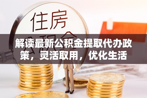 克山解读最新公积金提取代办政策，灵活取用，优化生活