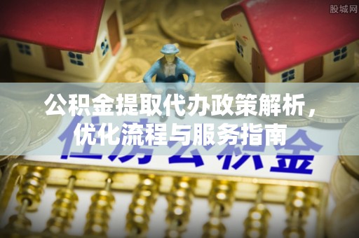 克山公积金提取代办政策解析，优化流程与服务指南