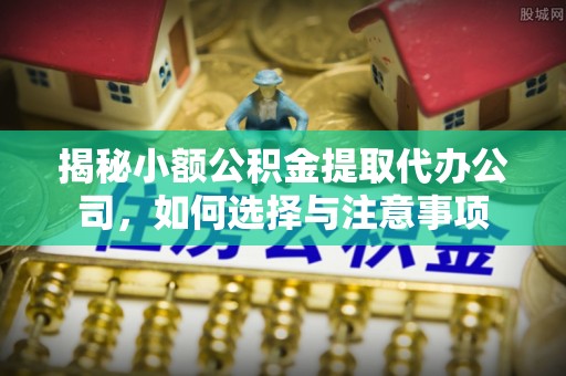 克山揭秘小额公积金提取代办公司，如何选择与注意事项
