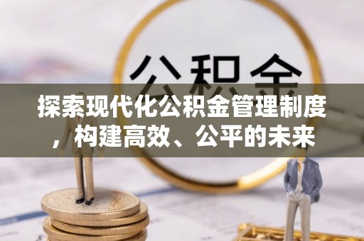 克山探索现代化公积金管理制度，构建高效、公平的未来