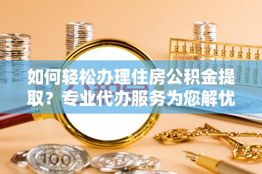 克山如何轻松办理住房公积金提取？专业代办服务为您解忧