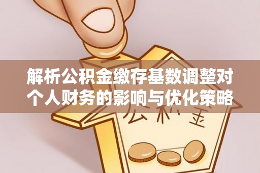 克山解析公积金缴存基数调整对个人财务的影响与优化策略