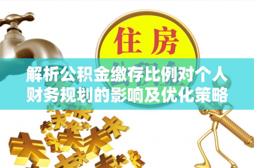 克山解析公积金缴存比例对个人财务规划的影响及优化策略
