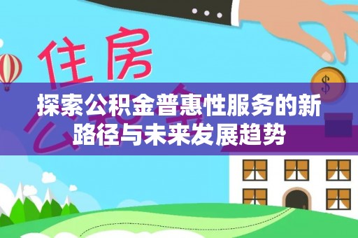 克山探索公积金普惠性服务的新路径与未来发展趋势