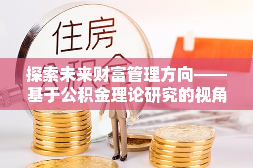 克山探索未来财富管理方向——基于公积金理论研究的视角