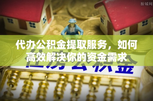 克山代办公积金提取服务，如何高效解决你的资金需求