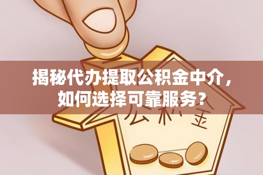 克山揭秘代办提取公积金中介，如何选择可靠服务？