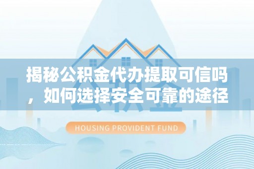 克山揭秘公积金代办提取可信吗，如何选择安全可靠的途径