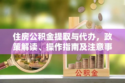 克山住房公积金提取与代办，政策解读、操作指南及注意事项