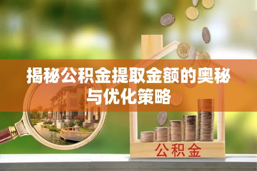 克山揭秘公积金提取金额的奥秘与优化策略