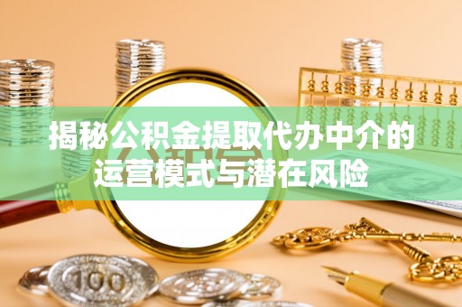 克山揭秘公积金提取代办中介的运营模式与潜在风险