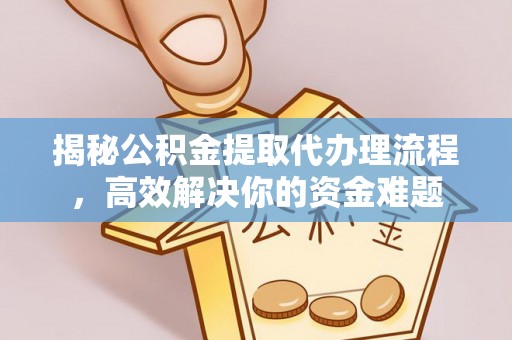 克山揭秘公积金提取代办理流程，高效解决你的资金难题