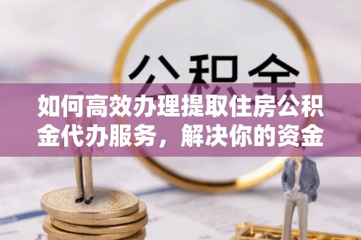 克山如何高效办理提取住房公积金代办服务，解决你的资金需求