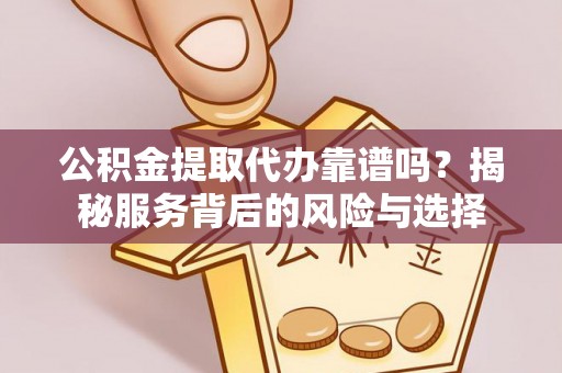 克山公积金提取代办靠谱吗？揭秘服务背后的风险与选择