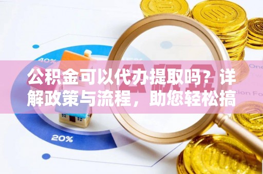 克山公积金可以代办提取吗？详解政策与流程，助您轻松搞定！