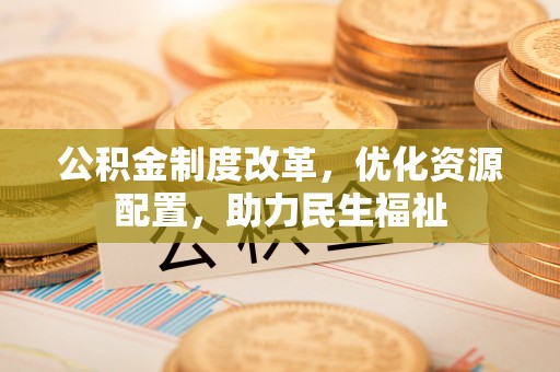 克山公积金制度改革，优化资源配置，助力民生福祉