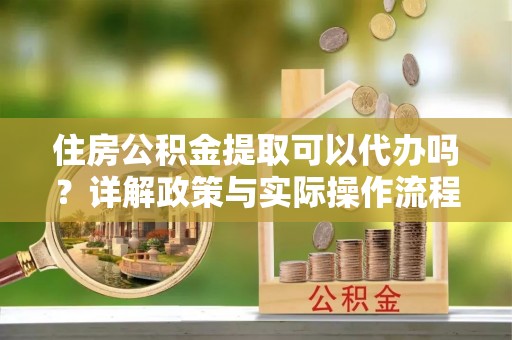 克山住房公积金提取可以代办吗？详解政策与实际操作流程