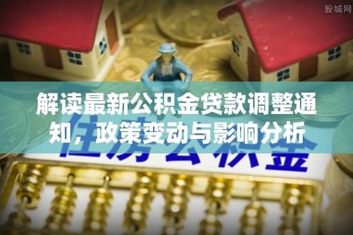 克山解读最新公积金贷款调整通知，政策变动与影响分析