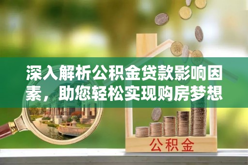 克山深入解析公积金贷款影响因素，助您轻松实现购房梦想