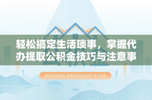 克山轻松搞定生活琐事，掌握代办提取公积金技巧与注意事项