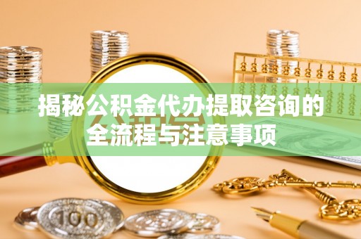 克山揭秘公积金代办提取咨询的全流程与注意事项