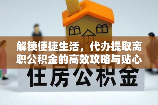 克山解锁便捷生活，代办提取离职公积金的高效攻略与贴心建议