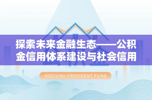 克山探索未来金融生态——公积金信用体系建设与社会信用体系的深度融合