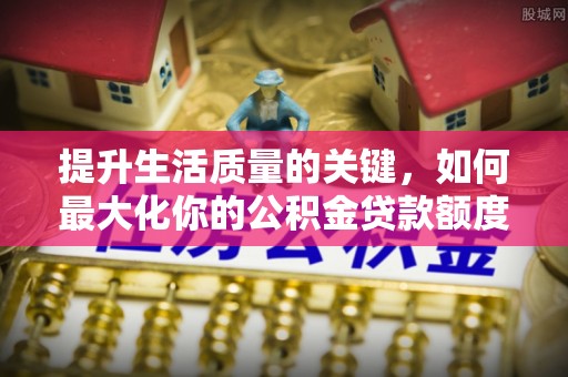 克山提升生活质量的关键，如何最大化你的公积金贷款额度