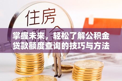 克山掌握未来，轻松了解公积金贷款额度查询的技巧与方法