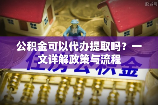 克山公积金可以代办提取吗？一文详解政策与流程