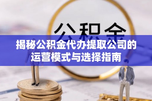 克山揭秘公积金代办提取公司的运营模式与选择指南