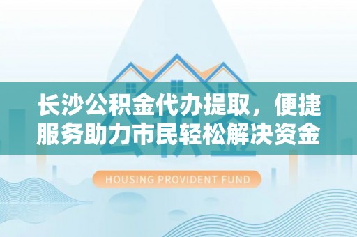克山长沙公积金代办提取，便捷服务助力市民轻松解决资金需求