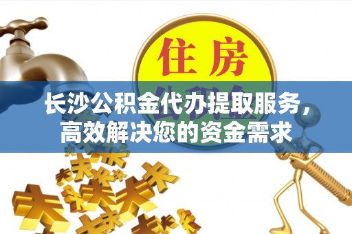 克山长沙公积金代办提取服务，高效解决您的资金需求