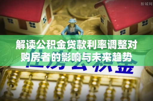 克山解读公积金贷款利率调整对购房者的影响与未来趋势