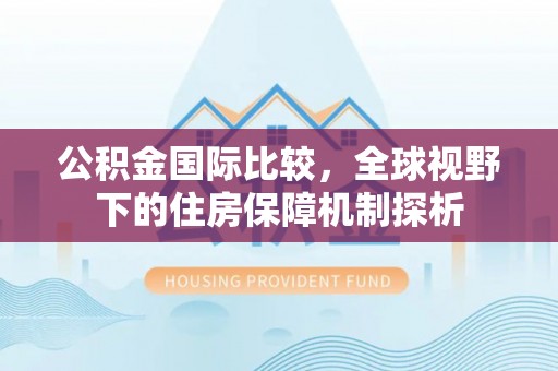 克山公积金国际比较，全球视野下的住房保障机制探析