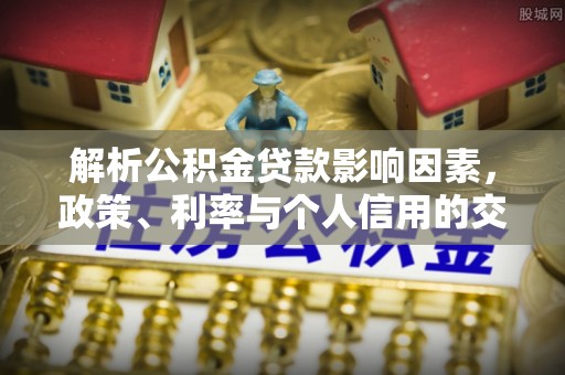 克山解析公积金贷款影响因素，政策、利率与个人信用的交织作用