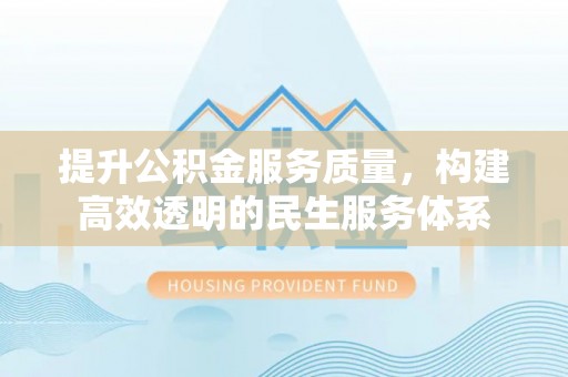 克山提升公积金服务质量，构建高效透明的民生服务体系